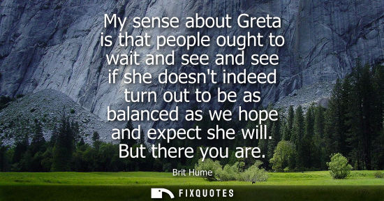 Small: My sense about Greta is that people ought to wait and see and see if she doesnt indeed turn out to be a