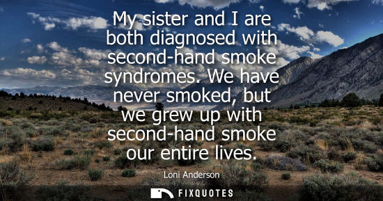 Small: My sister and I are both diagnosed with second-hand smoke syndromes. We have never smoked, but we grew 
