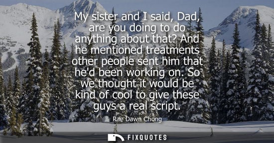 Small: My sister and I said, Dad, are you doing to do anything about that? And he mentioned treatments other p