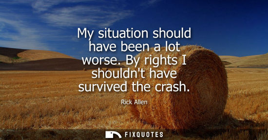 Small: My situation should have been a lot worse. By rights I shouldnt have survived the crash