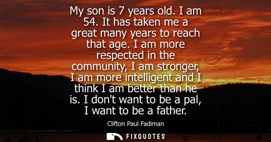 Small: My son is 7 years old. I am 54. It has taken me a great many years to reach that age. I am more respect