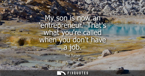 Small: My son is now an entrepreneur. Thats what youre called when you dont have a job
