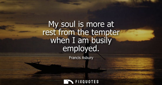 Small: My soul is more at rest from the tempter when I am busily employed