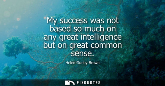 Small: My success was not based so much on any great intelligence but on great common sense