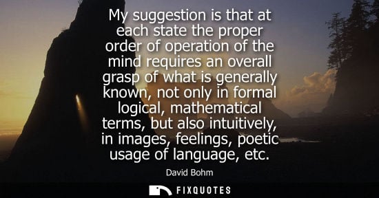 Small: David Bohm: My suggestion is that at each state the proper order of operation of the mind requires an overall 