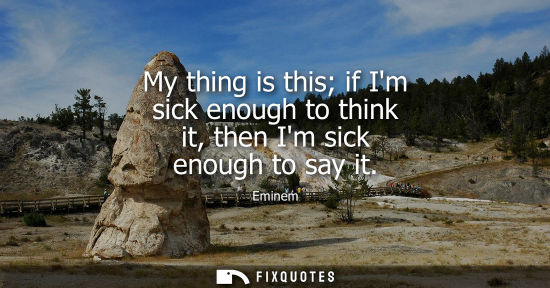 Small: My thing is this if Im sick enough to think it, then Im sick enough to say it