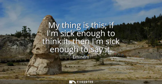 Small: My thing is this if Im sick enough to think it, then Im sick enough to say it
