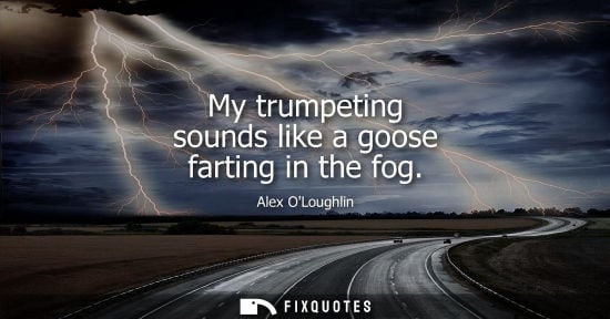 Small: Alex OLoughlin: My trumpeting sounds like a goose farting in the fog