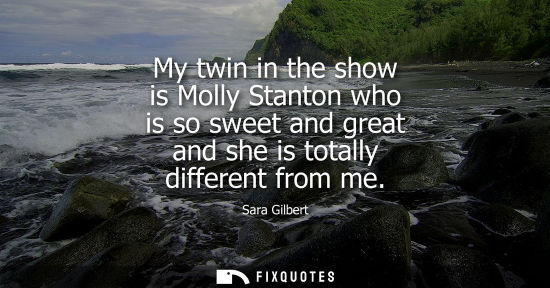 Small: My twin in the show is Molly Stanton who is so sweet and great and she is totally different from me