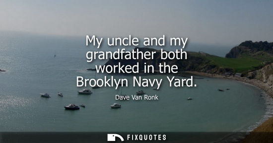 Small: My uncle and my grandfather both worked in the Brooklyn Navy Yard