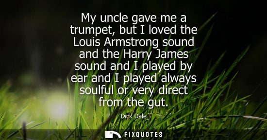 Small: My uncle gave me a trumpet, but I loved the Louis Armstrong sound and the Harry James sound and I playe