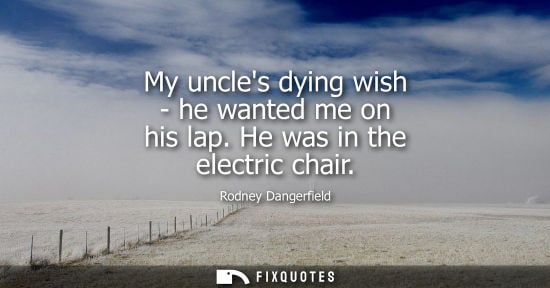 Small: My uncles dying wish - he wanted me on his lap. He was in the electric chair