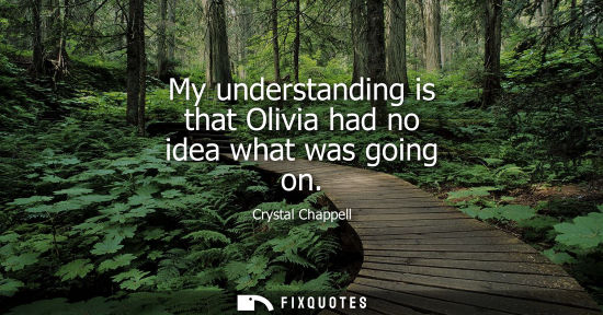 Small: My understanding is that Olivia had no idea what was going on