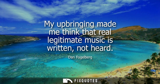 Small: My upbringing made me think that real legitimate music is written, not heard