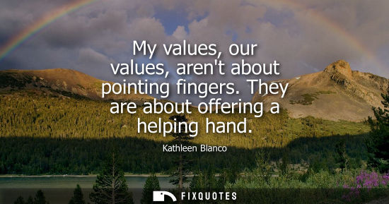 Small: My values, our values, arent about pointing fingers. They are about offering a helping hand
