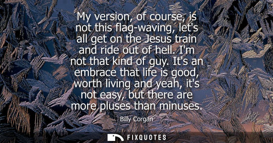 Small: My version, of course, is not this flag-waving, lets all get on the Jesus train and ride out of hell. I