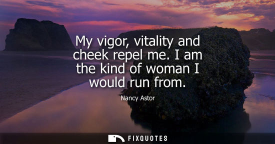 Small: My vigor, vitality and cheek repel me. I am the kind of woman I would run from