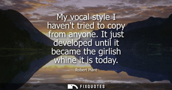 Small: Robert Plant: My vocal style I havent tried to copy from anyone. It just developed until it became the girlish