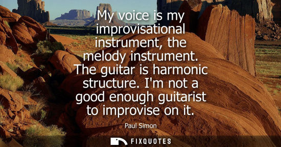 Small: My voice is my improvisational instrument, the melody instrument. The guitar is harmonic structure. Im 