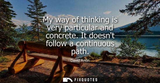 Small: My way of thinking is very particular and concrete. It doesnt follow a continuous path