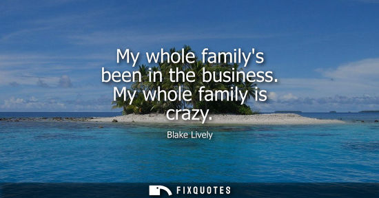 Small: My whole familys been in the business. My whole family is crazy