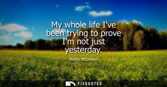 Small: My whole life Ive been trying to prove Im not just yesterday