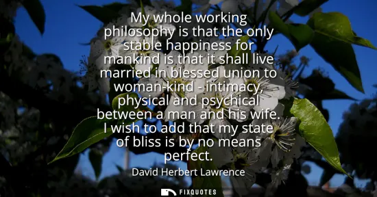 Small: My whole working philosophy is that the only stable happiness for mankind is that it shall live married in ble