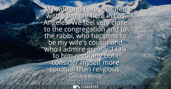 Small: My wife and I are affiliated with a temple here in Los Angeles. We feel very close to the congregation and to 