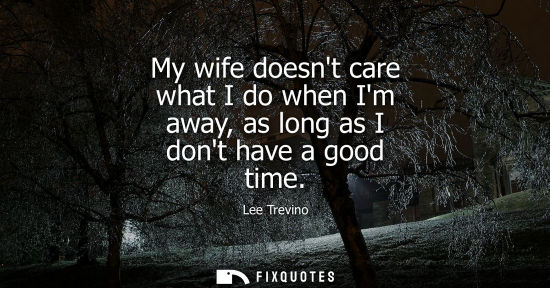 Small: My wife doesnt care what I do when Im away, as long as I dont have a good time