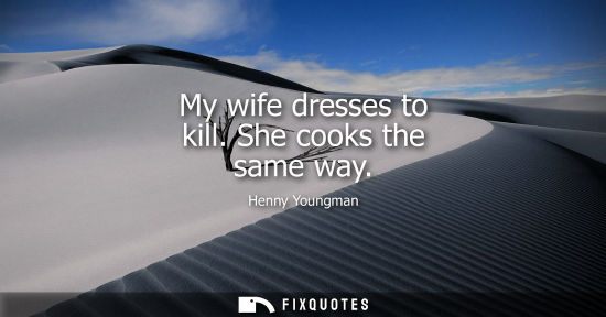 Small: My wife dresses to kill. She cooks the same way