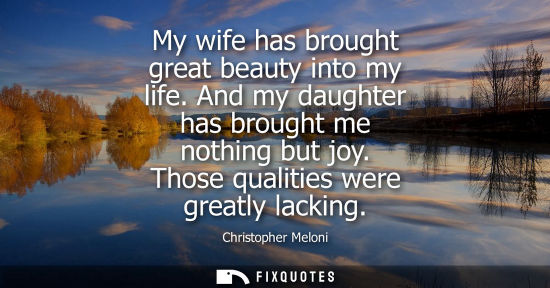 Small: My wife has brought great beauty into my life. And my daughter has brought me nothing but joy. Those qu