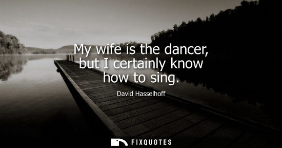 Small: My wife is the dancer, but I certainly know how to sing