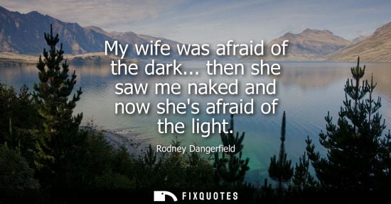 Small: My wife was afraid of the dark... then she saw me naked and now shes afraid of the light