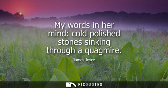 Small: My words in her mind: cold polished stones sinking through a quagmire