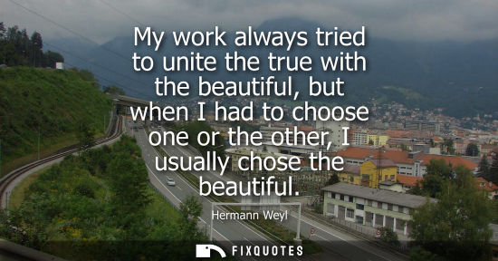 Small: My work always tried to unite the true with the beautiful, but when I had to choose one or the other, I