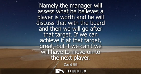 Small: Namely the manager will assess what he believes a player is worth and he will discuss that with the boa