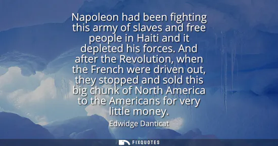 Small: Napoleon had been fighting this army of slaves and free people in Haiti and it depleted his forces. And after 