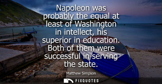 Small: Napoleon was probably the equal at least of Washington in intellect, his superior in education. Both of