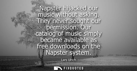 Small: Napster hijacked our music without asking. They never sought our permission. Our catalog of music simpl