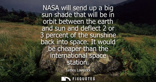 Small: NASA will send up a big sun shade that will be in orbit between the earth and sun and deflect 2 or 3 percent o