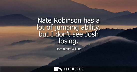 Small: Nate Robinson has a lot of jumping ability, but I dont see Josh losing