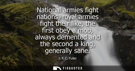 Small: National armies fight nations, royal armies fight their like, the first obey a mob, always demented and