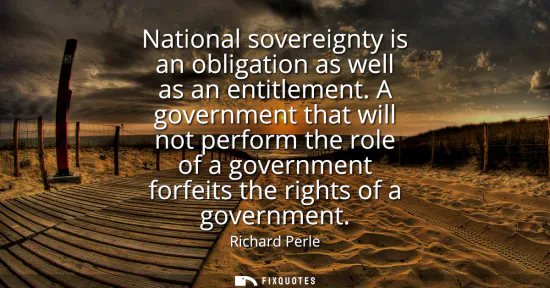 Small: National sovereignty is an obligation as well as an entitlement. A government that will not perform the role o