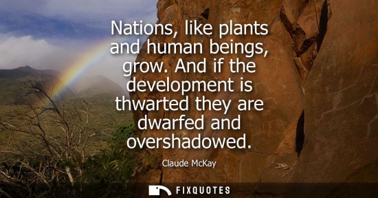 Small: Nations, like plants and human beings, grow. And if the development is thwarted they are dwarfed and ov
