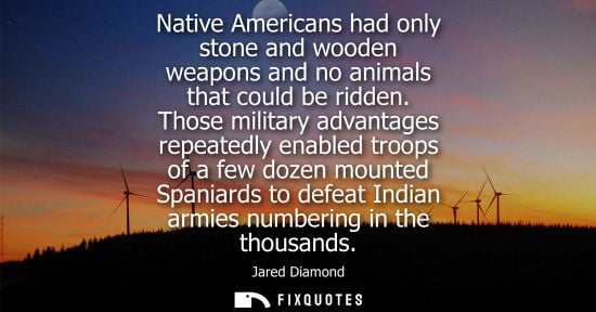 Small: Jared Diamond: Native Americans had only stone and wooden weapons and no animals that could be ridden.