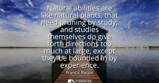 Small: Natural abilities are like natural plants, that need pruning by study and studies themselves do give forth dir