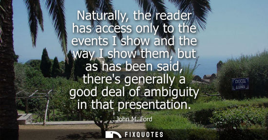 Small: Naturally, the reader has access only to the events I show and the way I show them, but as has been sai