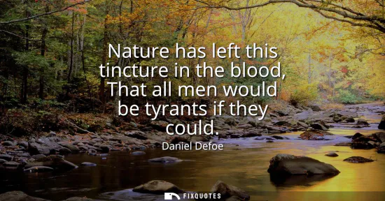 Small: Nature has left this tincture in the blood, That all men would be tyrants if they could