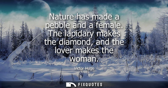 Small: Nature has made a pebble and a female. The lapidary makes the diamond, and the lover makes the woman