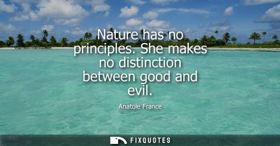Small: Anatole France: Nature has no principles. She makes no distinction between good and evil